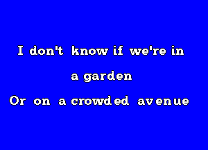 I don't know if we're in

a garden

Or on a crowded avenue