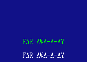 FAR AWA-A-AY
FAR AWA-A-AY