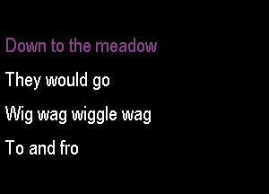 Down to the meadow

They would go

Wig wag wiggle wag

To and fro