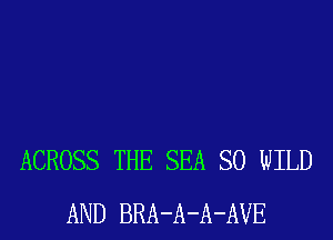 ACROSS THE SEA SO WILD
AND BRA-A-A-AVE