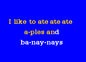 I like to ate ate ate
a-ples and

ba-nay-nays
