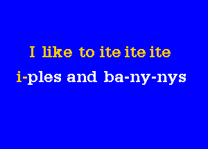 I like to ite ite ite

i-ples and ba-ny-nys