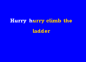 Hurry hurry climb the

ladder