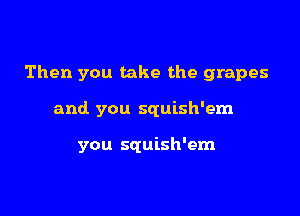 Then you take the grapes

and you squish'em

you squish'em