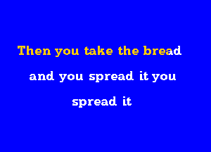 Then you take the bread

and you spread it you

spread it