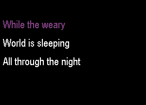 While the weary
World is sleeping

All through the night