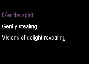 O er thy spirit
Gently stealing

Visions of delight revealing