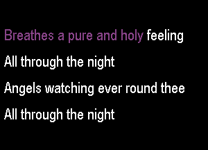 Breathes a pure and holy feeling
All through the night

Angels watching ever round thee
All through the night