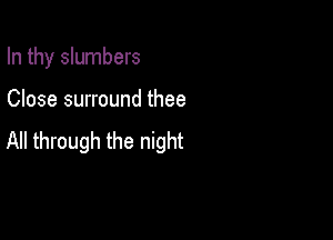 In thy slumbers

Close surround thee

All through the night