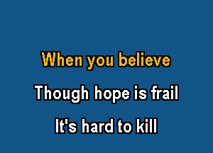 When you believe

Though hope is frail
It's hard to kill
