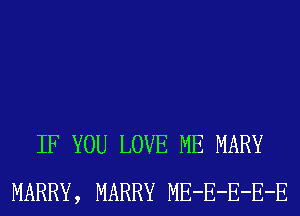 IF YOU LOVE ME MARY
MARRY, MARRY ME-E-E-E-E