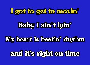 I got to get to movin'
Baby I ain't lyin'
My heart is beatin' rhythm

and it's right on time