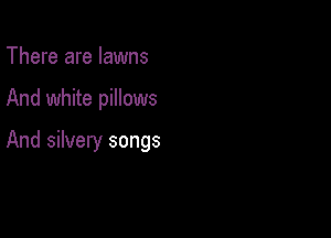 There are lawns

And white pillows

And silvery songs