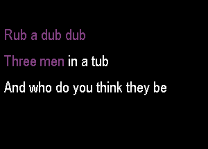 Rub a dub dub

Three men in a tub

And who do you think they be