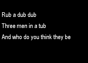 Rub a dub dub

Three men in a tub

And who do you think they be