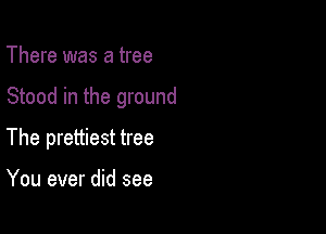 There was a tree

Stood in the ground

The prettiest tree

You ever did see