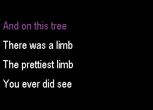 And on this tree

There was a limb

The prettiest limb

You ever did see