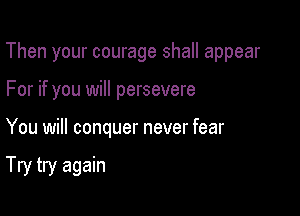 Then your courage shall appear

For if you will persevere

You will conquer never fear

Try try again