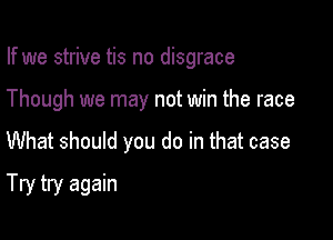 If we strive tis no disgrace
Though we may not win the race

What should you do in that case

Try try again