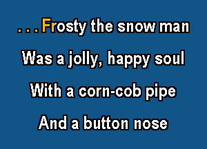 ...Frosty the snow man

Was a jolly, happy soul

With a corn-cob pipe

And a button nose