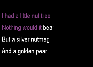 I had a little nut tree
Nothing would it bear

But a silver nutmeg

And a golden pear
