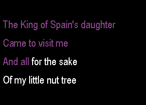 The King of Spain's daughter

Came to visit me
And all for the sake
Of my little nut tree