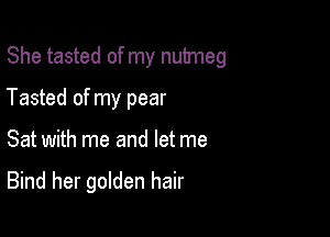 She tasted of my nutmeg
Tasted of my pear

Sat with me and let me

Bind her golden hair