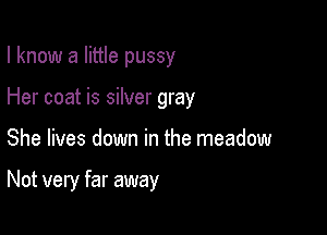 I know a little pussy
Her coat is silver gray

She lives down in the meadow

Not very far away