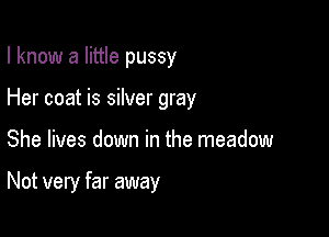 I know a little pussy
Her coat is silver gray

She lives down in the meadow

Not very far away