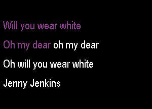 Will you wear white

Oh my dear oh my dear

Oh will you wear white

Jenny Jenkins