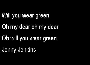 Will you wear green

Oh my dear oh my dear

Oh will you wear green

Jenny Jenkins