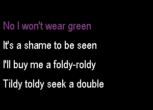 No I won't wear green
lfs a shame to be seen

I'll buy me a foldy-roldy

Tildy toldy seek a double