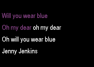 Will you wear blue

Oh my dear oh my dear

Oh will you wear blue

Jenny Jenkins