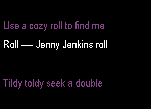 Use a cozy roll to fund me

Roll Jenny Jenkins roll

Tildy toldy seek a double