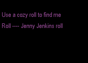Use a cozy roll to fund me

Roll Jenny Jenkins roll