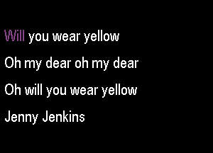 Will you wear yellow

Oh my dear oh my dear

Oh will you wear yellow

Jenny Jenkins