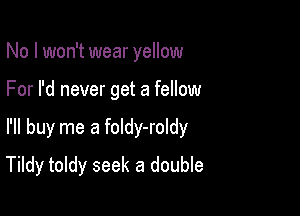 No I won't wear yellow
For I'd never get a fellow

I'll buy me a foldy-roldy

Tildy toldy seek a double