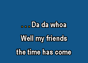 ...Da dawhoa

Well my friends

the time has come