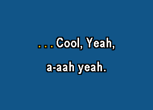 . . . Cool, Yeah,

a-aah yeah.