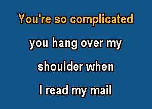 You're so complicated
you hang over my

shoulder when

I read my mail