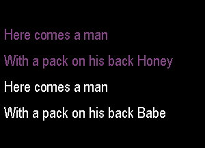 Here comes a man

With a pack on his back Honey

Here comes a man
With a pack on his back Babe