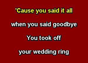 'Cause you said it all
when you said goodbye

You took off

your wedding ring
