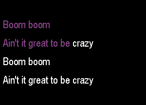Boom boom
Ain't it great to be crazy

Boom boom

Ain't it great to be crazy