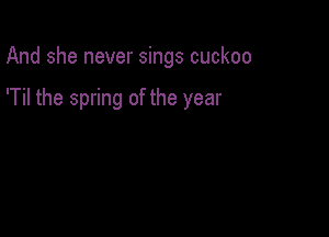 And she never sings cuckoo

'Til the spring of the year