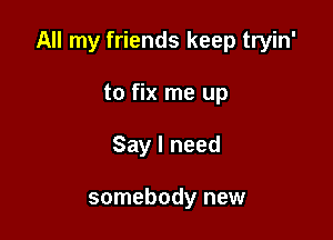 All my friends keep tryin'

to fix me up
Say I need

somebody new