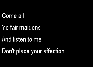 Come all
Ye fair maidens

And listen to me

Don't place your affection