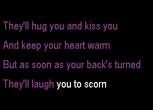 Thefll hug you and kiss you
And keep your heart walm

But as soon as your back's turned

They? laugh you to scorn