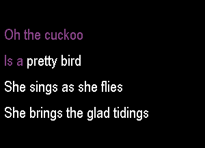 Oh the cuckoo
Is a pretty bird

She sings as she flies

She brings the glad tidings