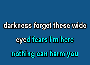 darkness forget these wide

eyed fears I'm here

nothing can harm you