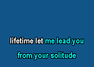 lifetime let me lead you

from your solitude
